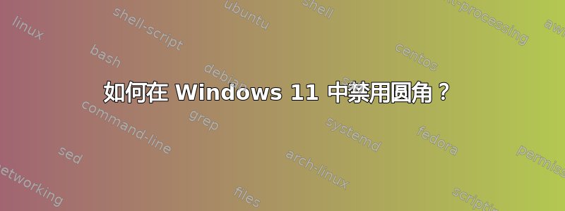 如何在 Windows 11 中禁用圆角？