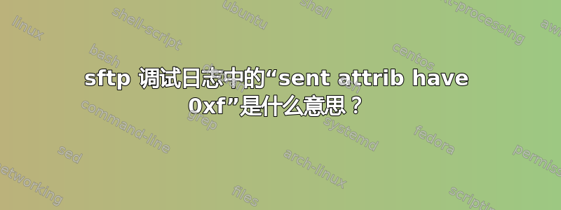 sftp 调试日志中的“sent attrib have 0xf”是什么意思？