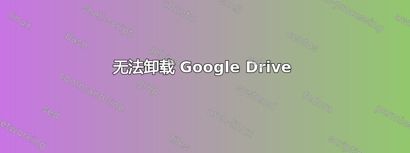 无法卸载 Google Drive