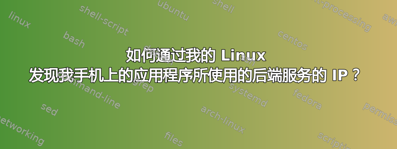 如何通过我的 Linux 发现我手机上的应用程序所使用的后端服务的 IP？