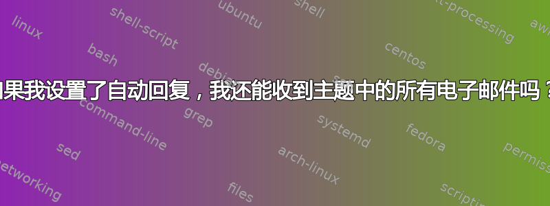 如果我设置了自动回复，我还能收到主题中的所有电子邮件吗？