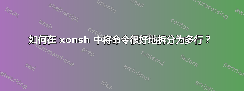 如何在 xonsh 中将命令很好地拆分为多行？