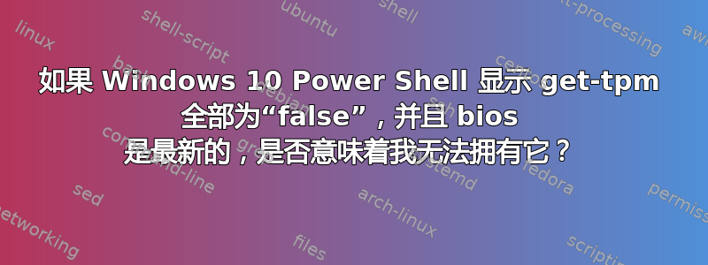 如果 Windows 10 Power Shell 显示 get-tpm 全部为“false”，并且 bios 是最新的，是否意味着我无法拥有它？