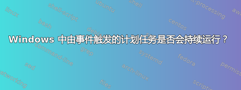 Windows 中由事件触发的计划任务是否会持续运行？