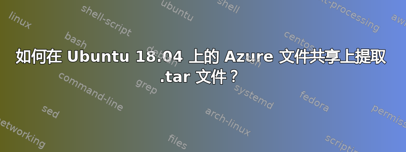 如何在 Ubuntu 18.04 上的 Azure 文件共享上提取 .tar 文件？