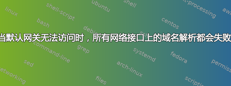 当默认网关无法访问时，所有网络接口上的域名解析都会失败