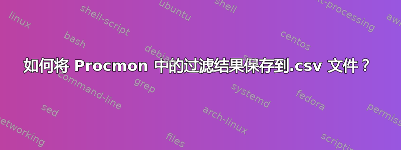 如何将 Procmon 中的过滤结果保存到.csv 文件？