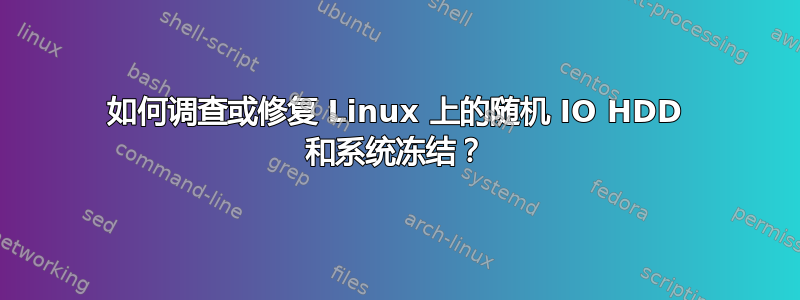 如何调查或修复 Linux 上的随机 IO HDD 和系统冻结？