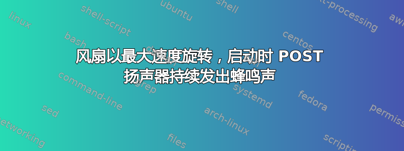 风扇以最大速度旋转，启动时 POST 扬声器持续发出蜂鸣声