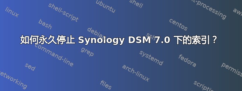 如何永久停止 Synology DSM 7.0 下的索引？