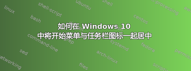 如何在 Windows 10 中将开始菜单与任务栏图标一起居中