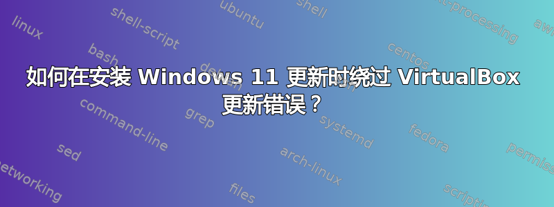 如何在安装 Windows 11 更新时绕过 VirtualBox 更新错误？