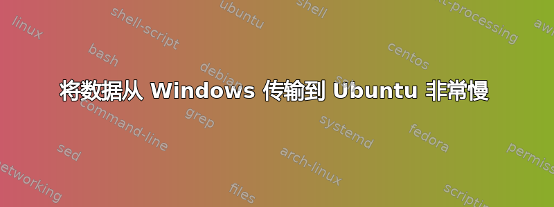 将数据从 Windows 传输到 Ubuntu 非常慢