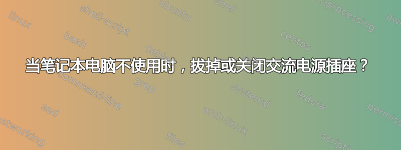 当笔记本电脑不使用时，拔掉或关闭交流电源插座？