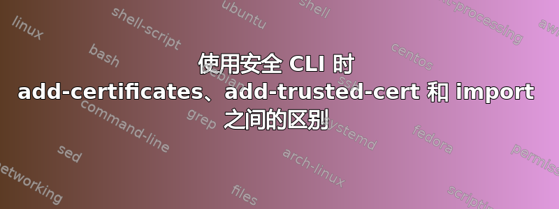 使用安全 CLI 时 add-certificates、add-trusted-cert 和 import 之间的区别