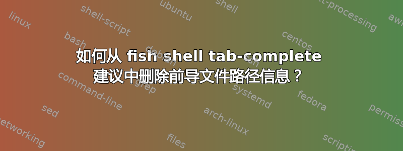 如何从 fish shell tab-complete 建议中删除前导文件路径信息？