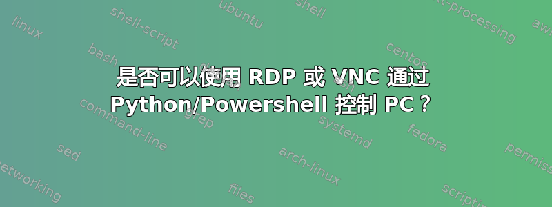 是否可以使用 RDP 或 VNC 通过 Python/Powershell 控制 PC？