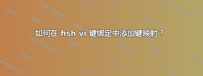 如何在 fish vi 键绑定中添加键映射？