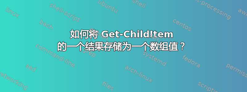 如何将 Get-ChildItem 的一个结果存储为一个数组值？