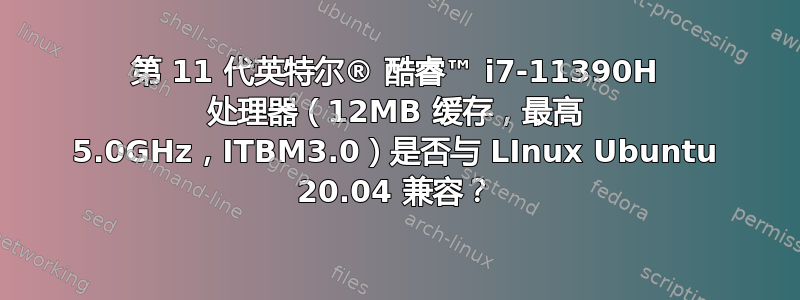 第 11 代英特尔® 酷睿™ i7-11390H 处理器（12MB 缓存，最高 5.0GHz，ITBM3.0）是否与 LInux Ubuntu 20.04 兼容？