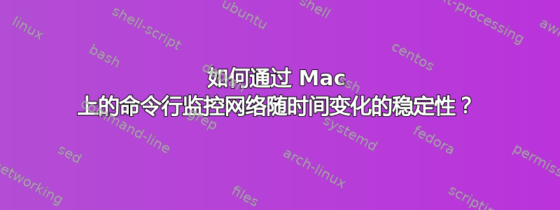 如何通过 Mac 上的命令行监控网络随时间变化的稳定性？