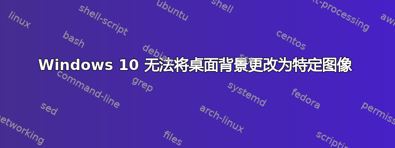 Windows 10 无法将桌面背景更改为特定图像