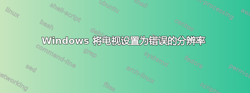 Windows 将电视设置为错误的分辨率