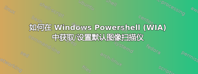 如何在 Windows Powershell (WIA) 中获取/设置默认图像扫描仪