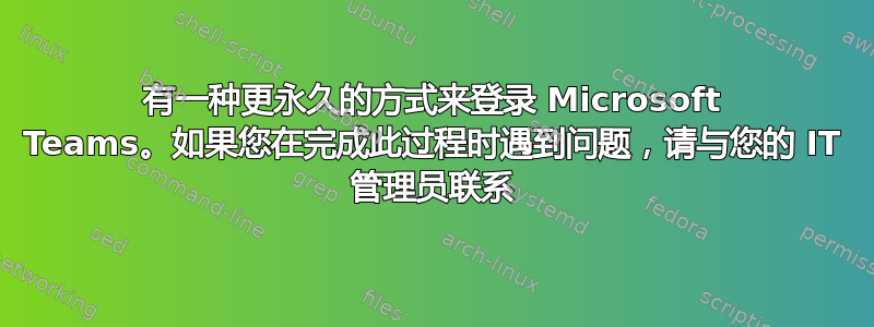 有一种更永久的方式来登录 Microsoft Teams。如果您在完成此过程时遇到问题，请与您的 IT 管理员联系