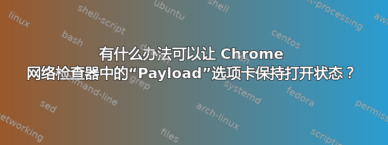 有什么办法可以让 Chrome 网络检查器中的“Payload”选项卡保持打开状态？