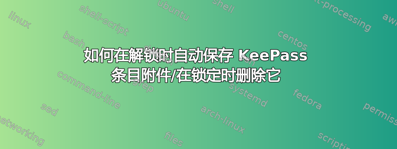 如何在解锁时自动保存 KeePass 条目附件/在锁定时删除它