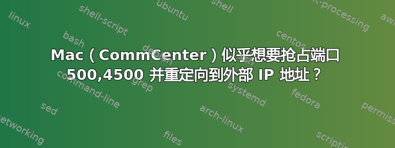 Mac（CommCenter）似乎想要抢占端口 500,4500 并重定向到外部 IP 地址？