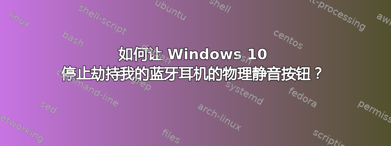 如何让 Windows 10 停止劫持我的蓝牙耳机的物理静音按钮？