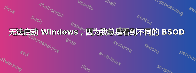 无法启动 Windows，因为我总是看到不同的 BSOD