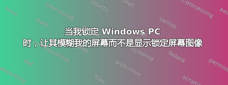 当我锁定 Windows PC 时，让其模糊我的屏幕而不是显示锁定屏幕图像