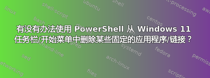 有没有办法使用 PowerShell 从 Windows 11 任务栏/开始菜单中删除某些固定的应用程序/链接？