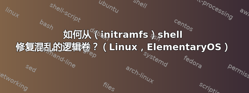 如何从（initramfs）shell 修复混乱的逻辑卷？（Linux，ElementaryOS）