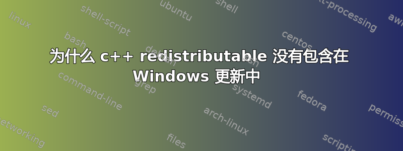 为什么 c++ redistributable 没有包含在 Windows 更新中 