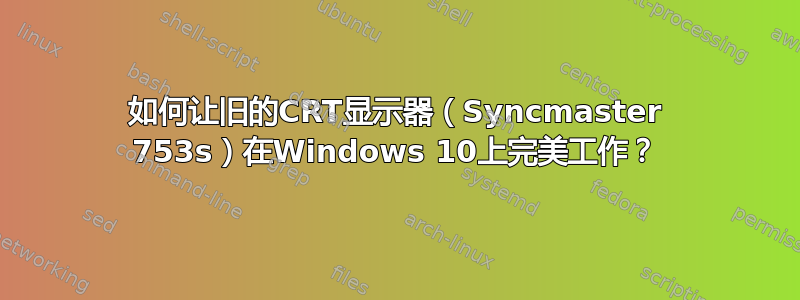 如何让旧的CRT显示器（Syncmaster 753s）在Windows 10上完美工作？