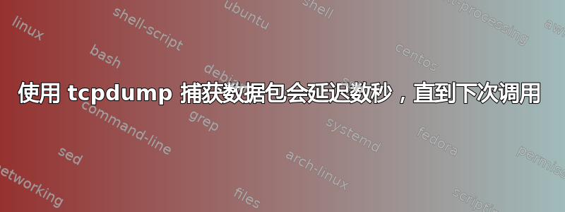 使用 tcpdump 捕获数据包会延迟数秒，直到下次调用