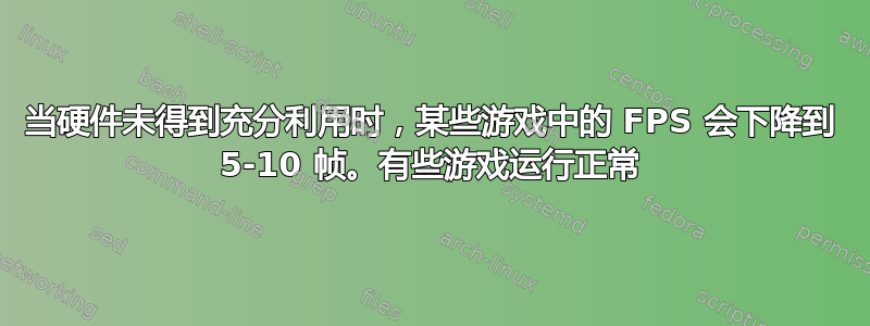 当硬件未得到充分利用时，某些游戏中的 FPS 会下降到 5-10 帧。有些游戏运行正常