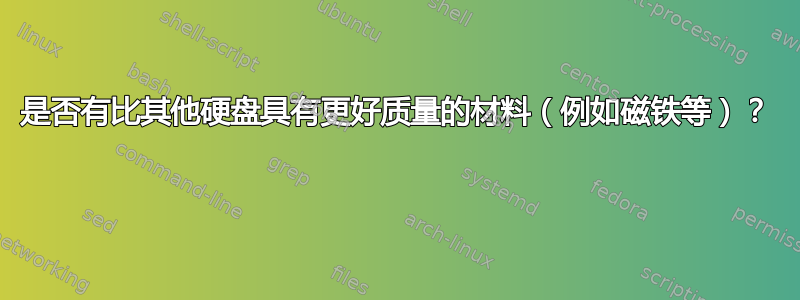 是否有比其他硬盘具有更好质量的材料（例如磁铁等）？ 