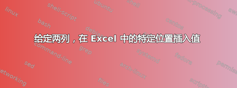 给定两列，在 Excel 中的特定位置插入值