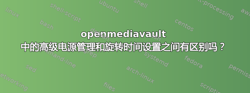 openmediavault 中的高级电源管理和旋转时间设置之间有区别吗？