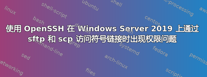 使用 OpenSSH 在 Windows Server 2019 上通过 sftp 和 scp 访问符号链接时出现权限问题