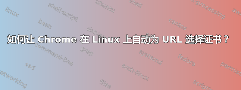 如何让 Chrome 在 Linux 上自动为 URL 选择证书？