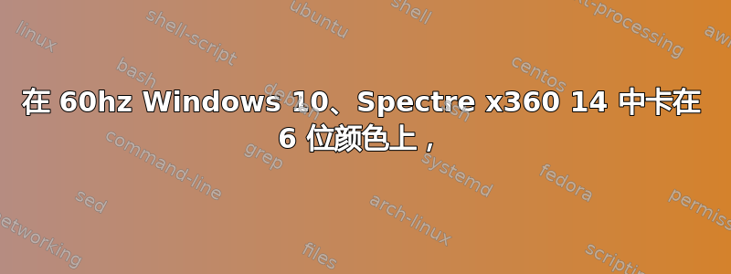 在 60hz Windows 10、Spectre x360 14 中卡在 6 位颜色上，