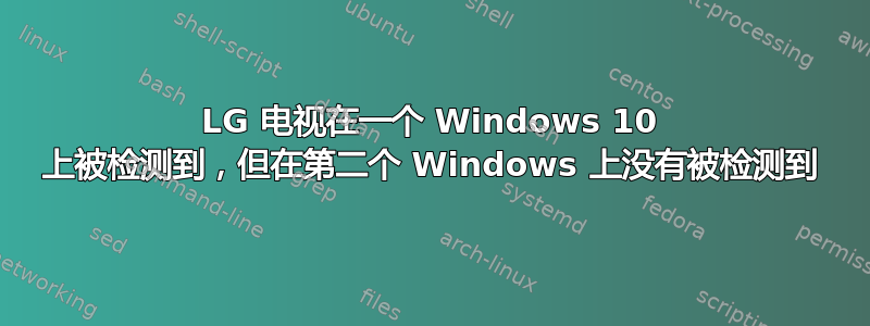 LG 电视在一个 Windows 10 上被检测到，但在第二个 Windows 上没有被检测到