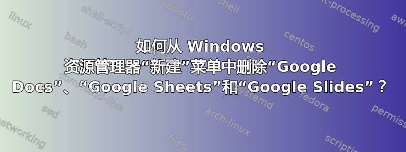 如何从 Windows 资源管理器“新建”菜单中删除“Google Docs”、“Google Sheets”和“Google Slides”？