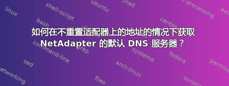 如何在不重置适配器上的地址的情况下获取 NetAdapter 的默认 DNS 服务器？